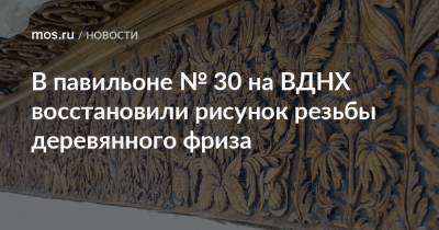 Петр Бирюков - В павильоне № 30 на ВДНХ восстановили рисунок резьбы деревянного фриза - mos.ru - Москва