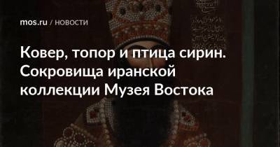 Ковер, топор и птица сирин. Сокровища иранской коллекции Музея Востока - mos.ru - Иран - Тегеран