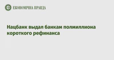 Нацбанк выдал банкам полмиллиона короткого рефинанса - epravda.com.ua - Украина
