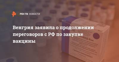 Виктор Орбан - Венгрия заявила о продолжении переговоров с РФ по закупке вакцины - ren.tv - Венгрия