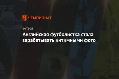 Английская футболистка стала зарабатывать интимными фото - championat.com - Англия