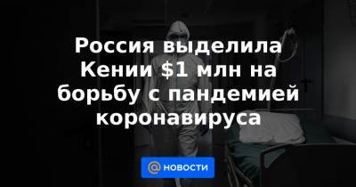 Россия выделила Кении $1 млн на борьбу с пандемией коронавируса - news.mail.ru - Кения