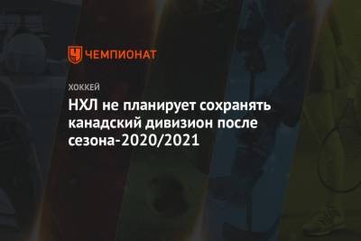 Вильям Дэйли - НХЛ не планирует сохранять канадский дивизион после сезона-2020/2021 - championat.com - США - Нью-Йорк - Канада