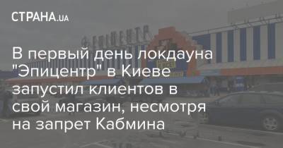 В первый день локдауна "Эпицентр" в Киеве запустил клиентов в свой магазин, несмотря на запрет Кабмина - strana.ua - Киев