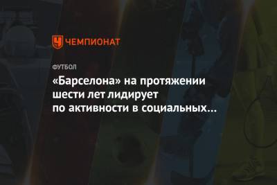 «Барселона» на протяжении шести лет лидирует по активности в социальных сетях - championat.com - Англия - Испания - Мадрид
