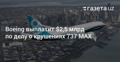 Boeing выплатит $2,5 млрд по делу о крушениях 737 MAX - gazeta.uz - США - Индонезия - Эфиопия