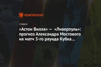 Александр Мостовой - «Астон Вилла» — «Ливерпуль»: прогноз Александра Мостового на матч 3-го раунда Кубка Англии - championat.com - Англия