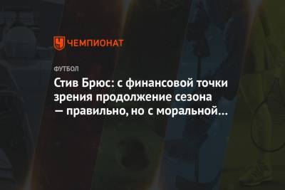 Стив Брюс - Стив Брюс: с финансовой точки зрения продолжение сезона — правильно, но с моральной — нет - championat.com - Англия