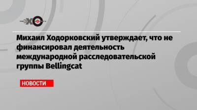 Алексей Навальный - Михаил Ходорковский - Христо Грозев - Михаил Ходорковский утверждает, что не финансировал деятельность международной расследовательской группы Bellingcat - echo.msk.ru - Москва