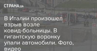 В Италии произошел взрыв возле ковид-больницы. В гигантскую воронку упали автомобили. Фото, видео - strana.ua - Италия