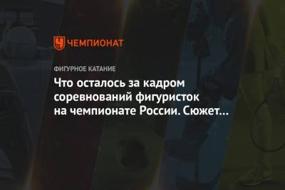 Анна Щербакова - Александра Трусова - Алена Косторная - Камил Валиев - Что осталось за кадром соревнований фигуристок на чемпионате России. Сюжет Первого канала - championat.com - Челябинск