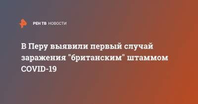 В Перу выявили первый случай заражения "британским" штаммом COVID-19 - ren.tv - Перу