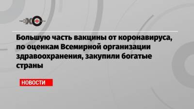 Тедрос Гебрейесус - Большую часть вакцины от коронавируса, по оценкам Всемирной организации здравоохранения, закупили богатые страны - echo.msk.ru