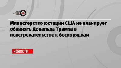 Дональд Трамп - Джо Байден - Министерство юстиции США не планирует обвинять Дональда Трампа в подстрекательстве к беспорядкам - echo.msk.ru - США