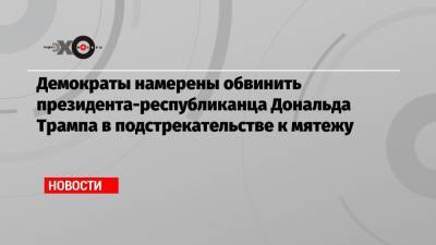 Дональд Трамп - Нэнси Пелоси - Демократы намерены обвинить президента-республиканца Дональда Трампа в подстрекательстве к мятежу - echo.msk.ru - США