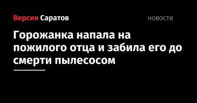 Горожанка напала на пожилого отца и забила его до смерти пылесосом - nversia.ru - Саратовская обл. - Петровск