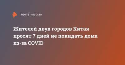 Жителей двух городов Китая просят 7 дней не покидать дома из-за COVID - ren.tv - Китай - Китай - провинция Хэбэй - район Пекина