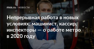 Непрерывная работа в новых условиях: машинист, кассир, инспекторы — о работе метро в 2020 году - mos.ru - Москва
