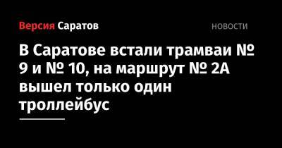 В Саратове встали трамваи № 9 и № 10, на маршрут № 2А вышел только один троллейбус - nversia.ru - Саратов