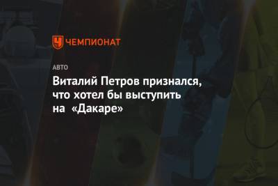 Виталий Петров - Виталий Петров признался, что хотел бы выступить на «Дакаре» - championat.com