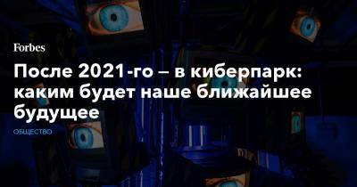 После 2021-го — в киберпарк: каким будет наше ближайшее будущее - forbes.ru - Будущее