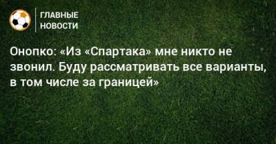 Виктор Онопко - Онопко: «Из «Спартака» мне никто не звонил. Буду рассматривать все варианты, в том числе за границей» - bombardir.ru - Киев - респ. Алания