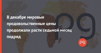 В декабре мировые продовольственные цены продолжали расти седьмой месяц подряд - thepage.ua