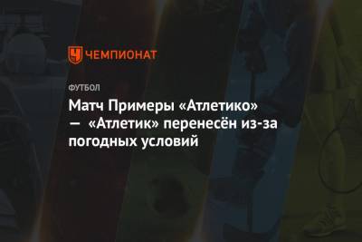 Матч Примеры «Атлетико» — «Атлетик» перенесён из-за погодных условий - championat.com - Испания - Мадрид - Madrid