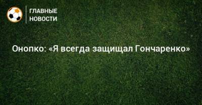 Виктор Онопко - Онопко: «Я всегда защищал Гончаренко» - bombardir.ru