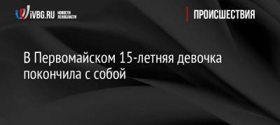 В Первомайском 15-летняя девочка покончила с собой - ivbg.ru - Санкт-Петербург - Первомайск - Ленобласть