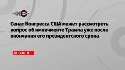 Дональд Трамп - Нэнси Пелоси - Сенат Конгресса США может рассмотреть вопрос об импичменте Трампа уже после окончания его президентского срока - echo.msk.ru - США - Washington