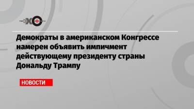 Дональд Трамп - Нэнси Пелоси - Демократы в американском Конгрессе намерен объявить импичмент действующему президенту страны Дональду Трампу - echo.msk.ru - Москва - США