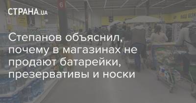 Степанов объяснил, почему в магазинах не продают батарейки, презервативы и носки - strana.ua - Ивано-Франковская обл.