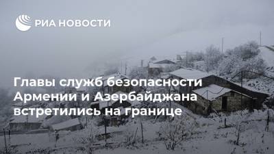 Главы служб безопасности Армении и Азербайджана встретились на границе - ria.ru - Москва - Армения - Азербайджан - Ереван