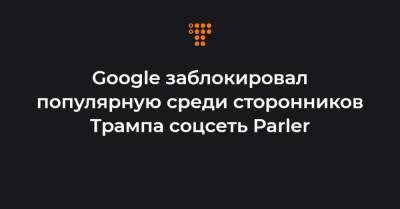 Google заблокировал популярную среди сторонников Трампа соцсеть Parler - hromadske.ua - США