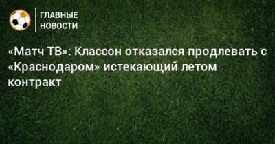 Виктор Классон - «Матч ТВ»: Классон отказался продлевать с «Краснодаром» истекающий летом контракт - bombardir.ru - Краснодар