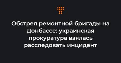 Обстрел ремонтной бригады на Донбассе: украинская прокуратура взялась расследовать инцидент - hromadske.ua - Горловка - Донецкая обл.