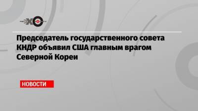 Ким Ченын - Председатель государственного совета КНДР объявил США главным врагом Северной Кореи - echo.msk.ru - Южная Корея - США - Вашингтон - КНДР - Пхеньян - Сеул
