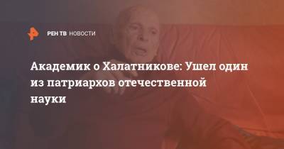 Академик о Халатникове: Ушел один из патриархов отечественной науки - ren.tv