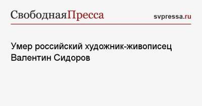 Умер российский художник-живописец Валентин Сидоров - svpressa.ru - Москва - Московская обл. - Тверская обл. - район Конаковский
