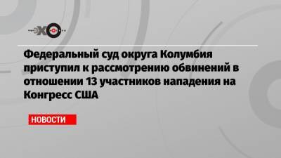 Федеральный суд округа Колумбия приступил к рассмотрению обвинений в отношении 13 участников нападения на Конгресс США - echo.msk.ru - США - Колумбия