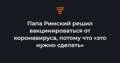 Папа Римский решил вакцинироваться от коронавируса, потому что «это нужно сделать» - hromadske.ua - Ватикан - Ватикан