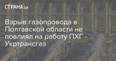 Взрыв газопровода в Полтавской области не повлиял на работу ПХГ - Укртрансгаз - strana.ua - Полтавская обл.