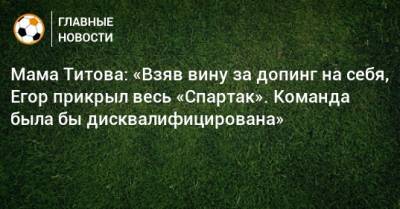 Егор Титов - Мама Титова: «Взяв вину за допинг на себя, Егор прикрыл весь «Спартак». Команда была бы дисквалифицирована» - bombardir.ru