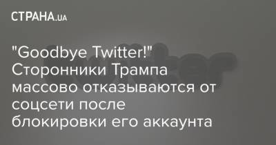 Дональд Трамп - "Goodbye Twitter!" Сторонники Трампа массово отказываются от соцсети после блокировки его аккаунта - strana.ua - США - Twitter