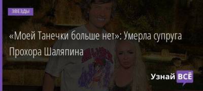 Прохор Шаляпин - «Моей Танечки больше нет»: Умерла супруга Прохора Шаляпина - skuke.net