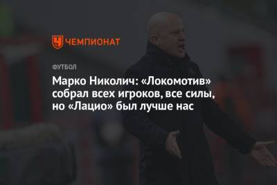 Марко Николич - Марко Николич: «Локомотив» собрал всех игроков, все силы, но «Лацио» был лучше нас - championat.com