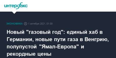 Новый "газовый год": единый хаб в Германии, новые пути газа в Венгрию, полупустой "Ямал-Европа" и рекордные цены - interfax.ru - Москва - Россия - Германия - Венгрия