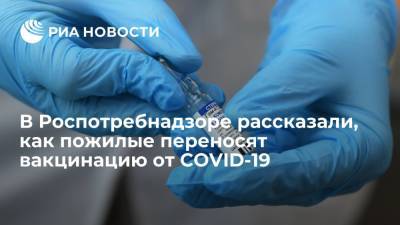 Роспотребнадзор: пожилые люди переносят вакцинацию от COVID легко и без побочных эффектов - ria.ru - Москва - Россия