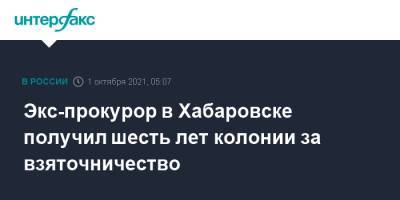 Экс-прокурор в Хабаровске получил шесть лет колонии за взяточничество - interfax.ru - Москва - Россия - Хабаровский край - Хабаровск